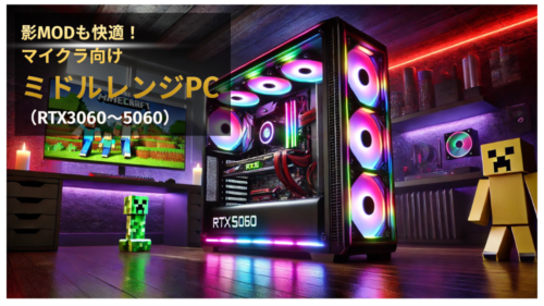 影MODも快適!
マイクラ向けミドルレンジPC
(RTX3060~5060)